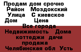 Продам дом срочно!!! › Район ­ Моздокский › Улица ­ С.киевское  › Дом ­ 22 › Цена ­ 650 000 - Все города Недвижимость » Дома, коттеджи, дачи продажа   . Челябинская обл.,Усть-Катав г.